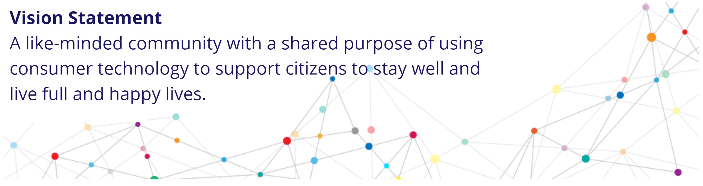 Vision Statement-A like-minded community with a shared purpose of using consumer technology to support citizens to stay well and live full and happy lives.